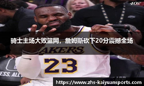 骑士主场大败篮网,詹姆斯砍下20分震撼全场