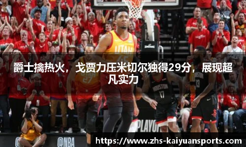 爵士擒热火,戈贾力压米切尔独得29分,展现超凡实力