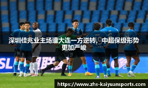深圳佳兆业主场遭大连一方逆转,中超保级形势更加严峻