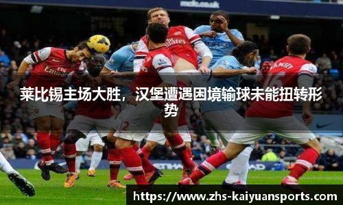 莱比锡主场大胜,汉堡遭遇困境输球未能扭转形势