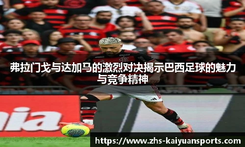 弗拉门戈与达加马的激烈对决揭示巴西足球的魅力与竞争精神