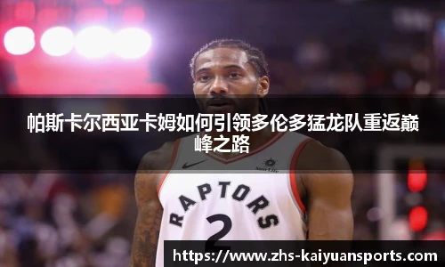 帕斯卡尔西亚卡姆如何引领多伦多猛龙队重返巅峰之路