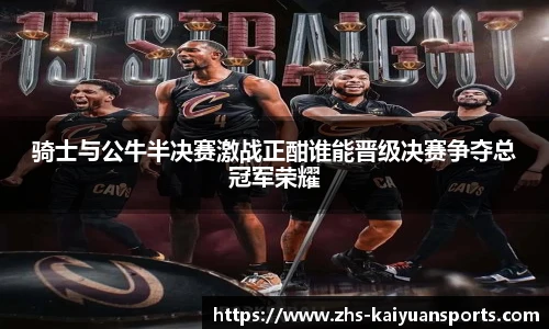 骑士与公牛半决赛激战正酣谁能晋级决赛争夺总冠军荣耀