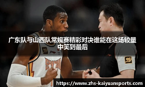 广东队与山西队常规赛精彩对决谁能在这场较量中笑到最后